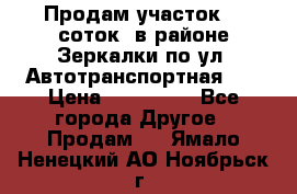 Продам участок 10 соток .в районе Зеркалки по ул. Автотранспортная 91 › Цена ­ 450 000 - Все города Другое » Продам   . Ямало-Ненецкий АО,Ноябрьск г.